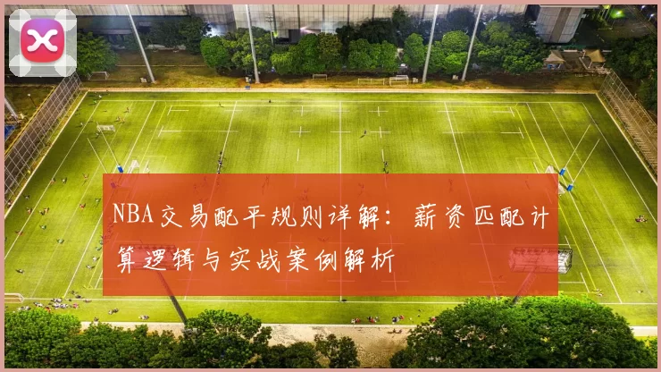 NBA交易配平规则详解：薪资匹配计算逻辑与实战案例解析