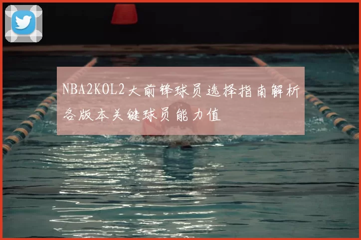 NBA2KOL2大前锋球员选择指南解析各版本关键球员能力值