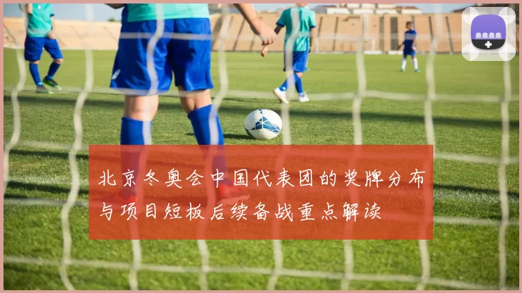 北京冬奥会中国代表团的奖牌分布与项目短板后续备战重点解读