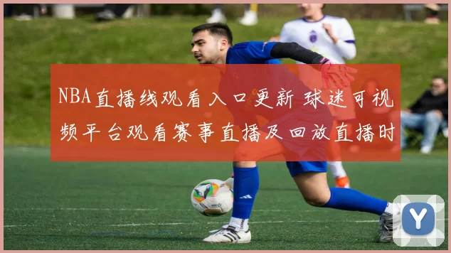 NBA直播线观看入口更新 球迷可视频平台观看赛事直播及回放直播时间表公布