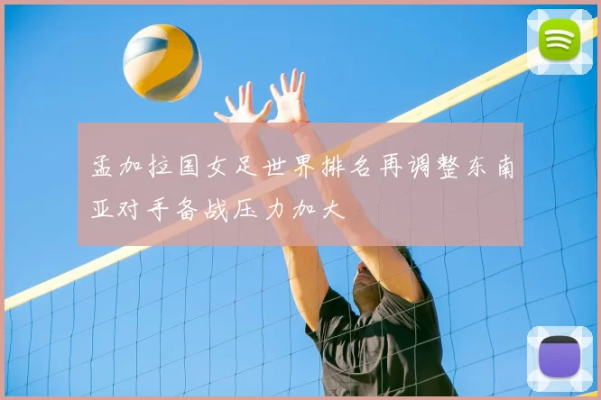 孟加拉国女足世界排名再调整东南亚对手备战压力加大