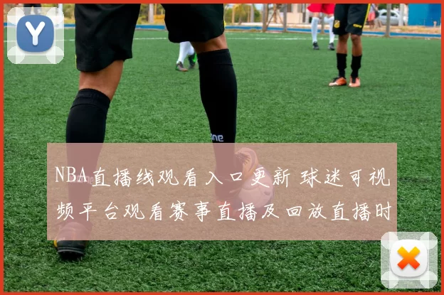 NBA直播线观看入口更新 球迷可视频平台观看赛事直播及回放直播时间表公布