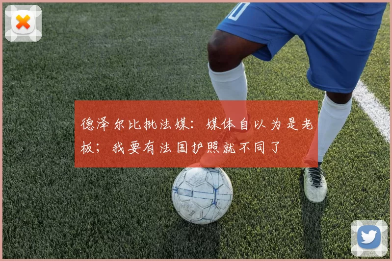 德泽尔比批法媒:媒体自以为是老板;我要有法国护照就不同了