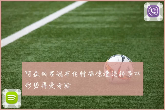 阿森纳客战布伦特福德遭逆转争四形势再受考验