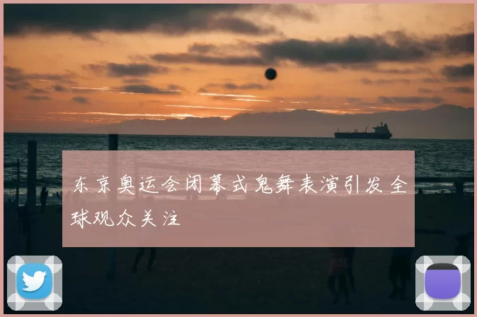 东京奥运会闭幕式鬼舞表演引发全球观众关注