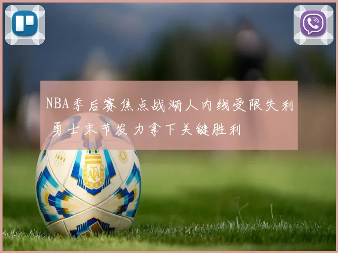 NBA季后赛焦点战湖人内线受限失利 勇士末节发力拿下关键胜利