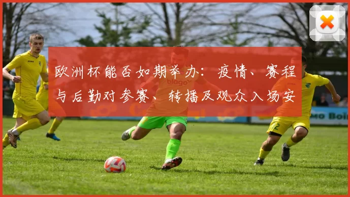 欧洲杯能否如期举办：疫情、赛程与后勤对参赛、转播及观众入场安排影响