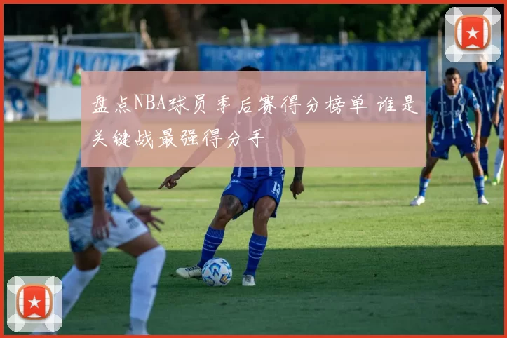 盘点NBA球员季后赛得分榜单 谁是关键战最强得分手