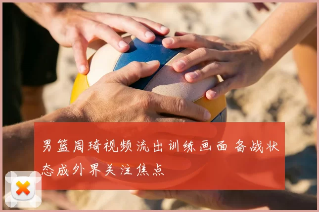 男篮周琦视频流出训练画面 备战状态成外界关注焦点