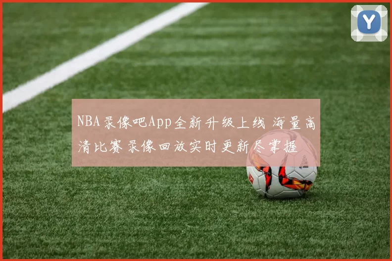 NBA录像吧App全新升级上线 海量高清比赛录像回放实时更新尽掌握