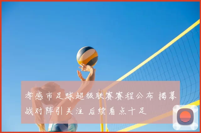 孝感市足球超级联赛赛程公布 揭幕战对阵引关注 后续看点十足