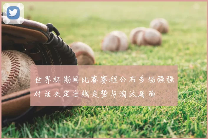 世界杯期间比赛赛程公布多场强强对话决定出线走势与淘汰局面