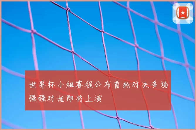 世界杯小组赛程公布首轮对决多场强强对话即将上演