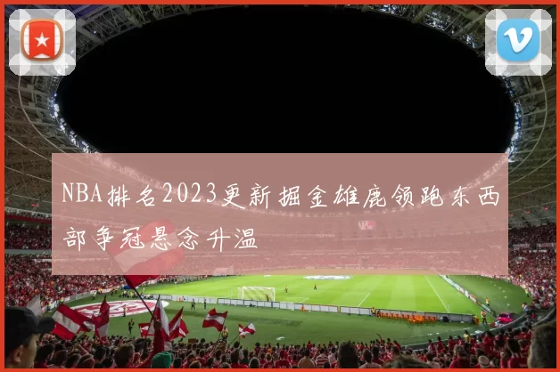 NBA排名2023更新掘金雄鹿领跑东西部争冠悬念升温
