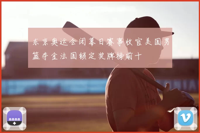 东京奥运会闭幕日赛事收官美国男篮夺金法国锁定奖牌榜前十