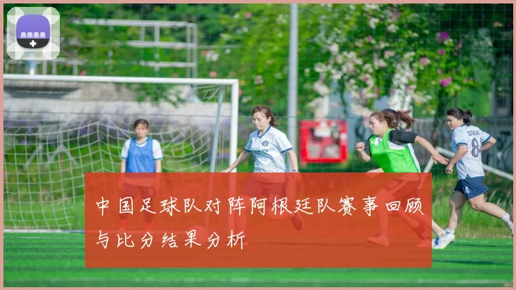 中国足球队对阵阿根廷队赛事回顾与比分结果分析