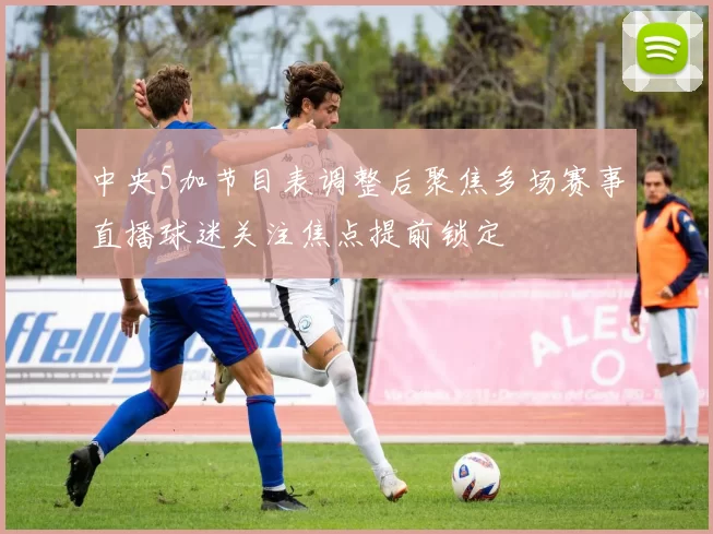 中央5加节目表调整后聚焦多场赛事直播球迷关注焦点提前锁定
