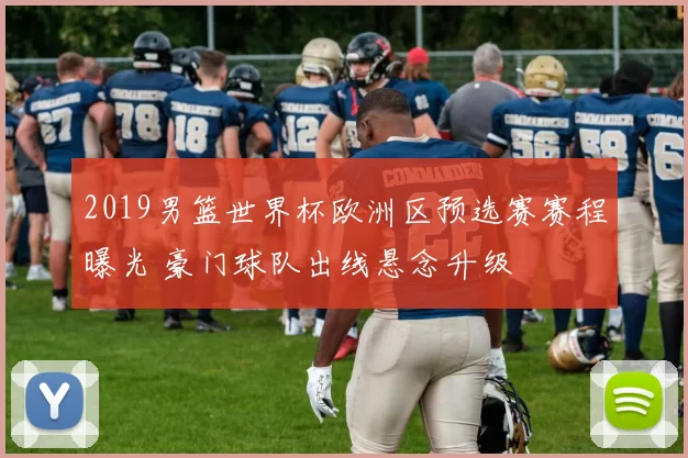 2019男篮世界杯欧洲区预选赛赛程曝光 豪门球队出线悬念升级