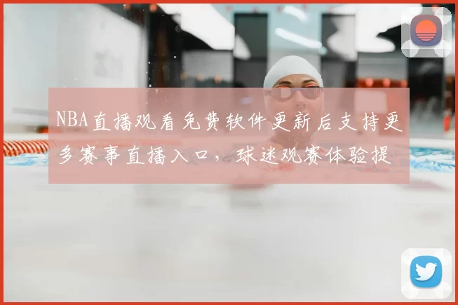 NBA直播观看免费软件更新后支持更多赛事直播入口，球迷观赛体验提升