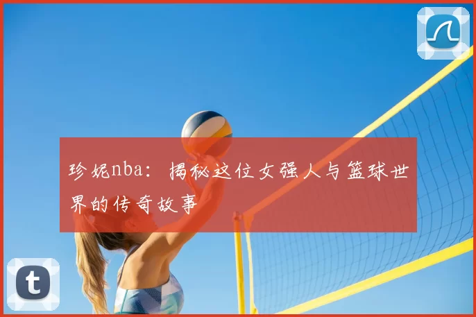 珍妮nba:揭秘这位女强人与篮球世界的传奇故事