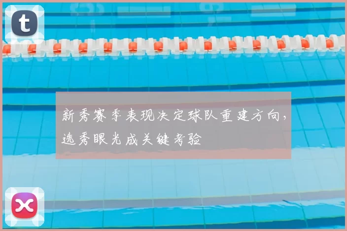 新秀赛季表现决定球队重建方向，选秀眼光成关键考验