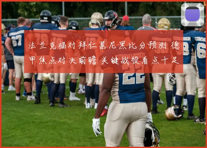 法兰克福对拜仁慕尼黑比分预测 德甲焦点对决前瞻 关键战役看点十足