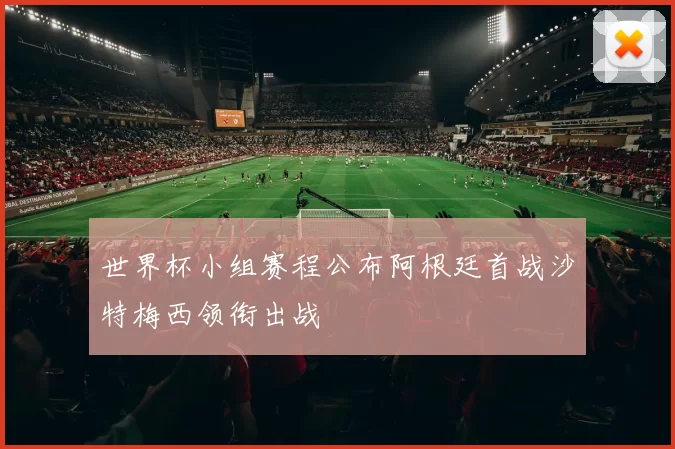 世界杯小组赛程公布阿根廷首战沙特梅西领衔出战
