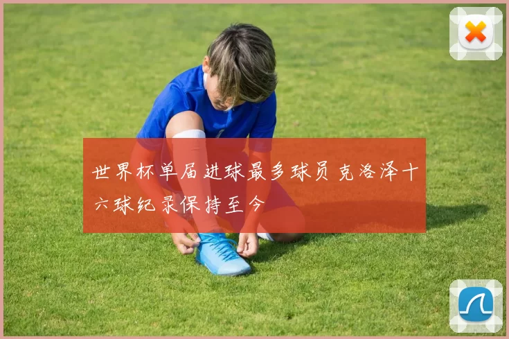 世界杯单届进球最多球员克洛泽十六球纪录保持至今