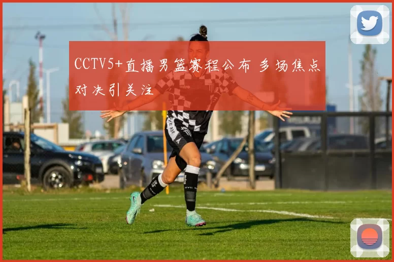 CCTV5+直播男篮赛程公布 多场焦点对决引关注