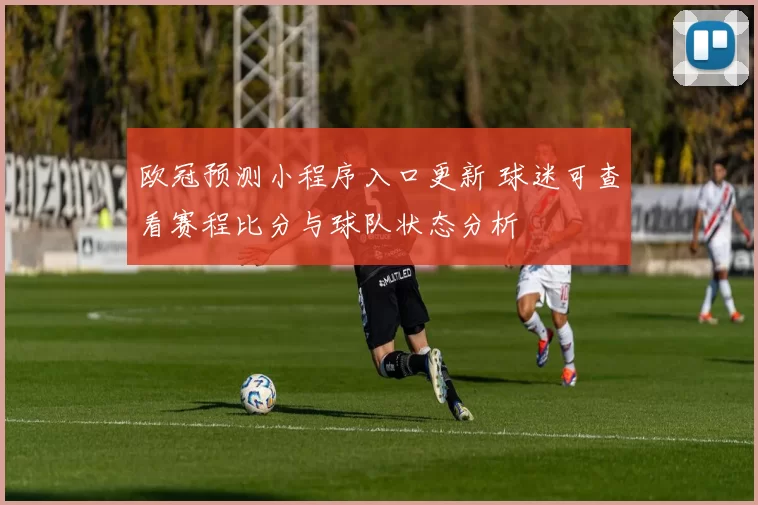 欧冠预测小程序入口更新 球迷可查看赛程比分与球队状态分析