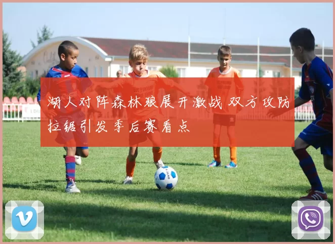 湖人对阵森林狼展开激战 双方攻防拉锯引发季后赛看点