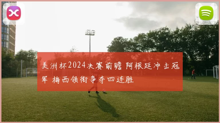 美洲杯2024决赛前瞻 阿根廷冲击冠军 梅西领衔争夺四连胜