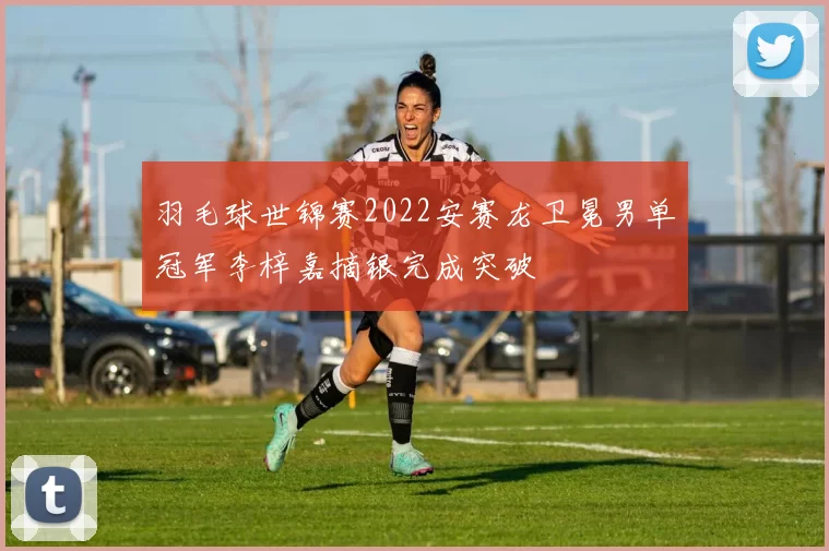 羽毛球世锦赛2022安赛龙卫冕男单冠军李梓嘉摘银完成突破