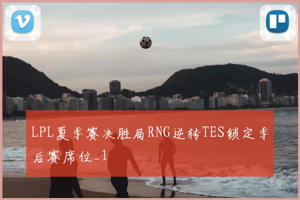 LPL夏季赛决胜局RNG逆转TES锁定季后赛席位_1