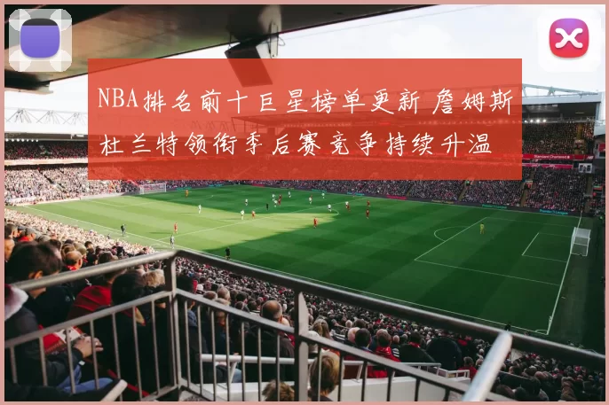 NBA排名前十巨星榜单更新 詹姆斯杜兰特领衔季后赛竞争持续升温