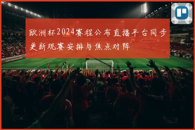 欧洲杯2024赛程公布直播平台同步更新观赛安排与焦点对阵