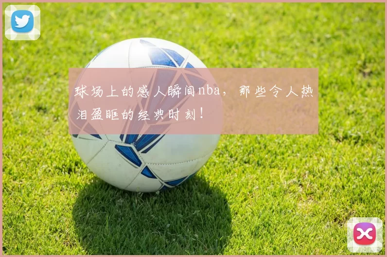 球场上的感人瞬间nba，那些令人热泪盈眶的经典时刻！