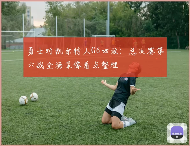 勇士对凯尔特人G6回放：总决赛第六战全场录像看点整理