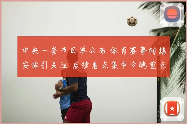 中央一套节目单公布 体育赛事转播安排引关注 后续看点集中今晚重点场次