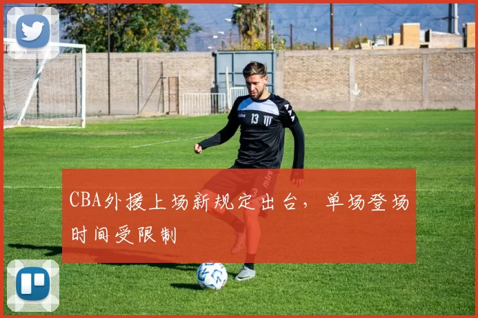 CBA外援上场新规定出台，单场登场时间受限制