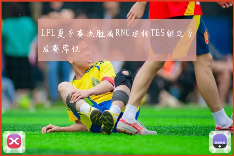 LPL夏季赛决胜局RNG逆转TES锁定季后赛席位