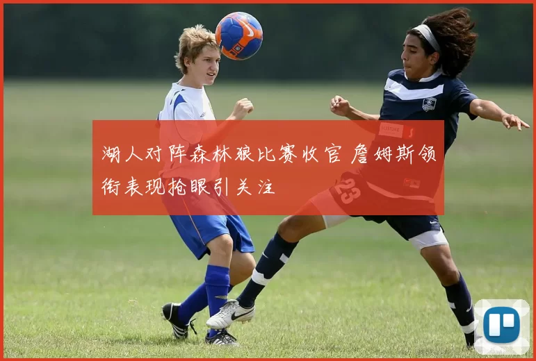 湖人对阵森林狼比赛收官 詹姆斯领衔表现抢眼引关注