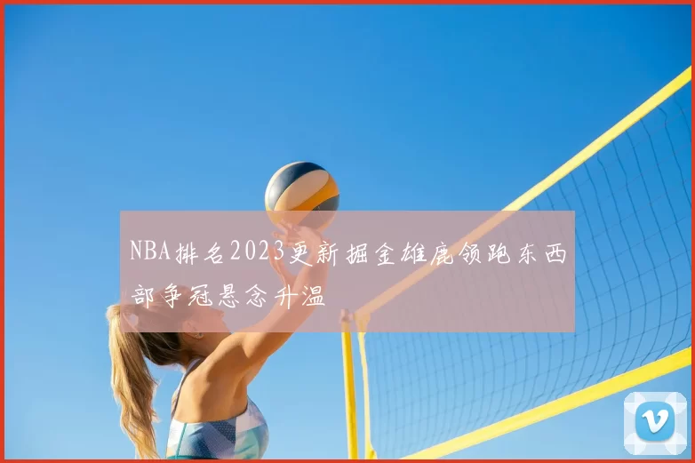 NBA排名2023更新掘金雄鹿领跑东西部争冠悬念升温