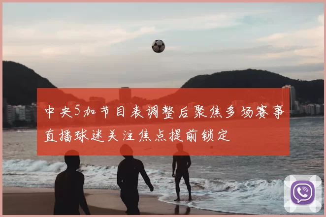 中央5加节目表调整后聚焦多场赛事直播球迷关注焦点提前锁定