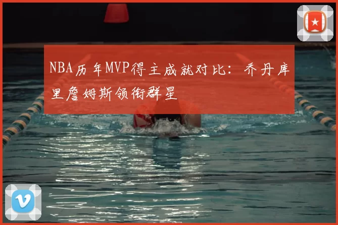 NBA历年MVP得主成就对比：乔丹库里詹姆斯领衔群星