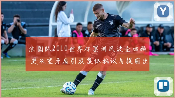 法国队2010世界杯罢训风波全回顾 更衣室矛盾引发集体抗议与提前出局