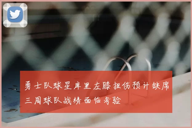 勇士队球星库里左膝扭伤预计缺席三周球队战绩面临考验