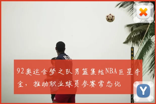 92奥运会梦之队男篮集结NBA巨星夺金，推动职业球员参赛常态化