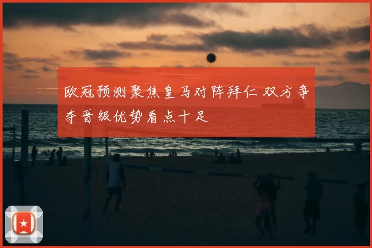 欧冠预测聚焦皇马对阵拜仁 双方争夺晋级优势看点十足