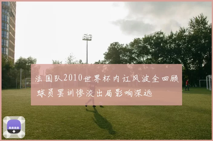 法国队2010世界杯内讧风波全回顾 球员罢训惨淡出局影响深远